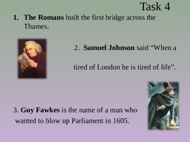  Task 4 The Romans built the first bridge across the Thames.  2. Samuel Johnson said “When a man is  tired of London he is tired of life”. 3. Guy Fawkes is the name of a man who  wanted to blow up Parliament in 1605. 