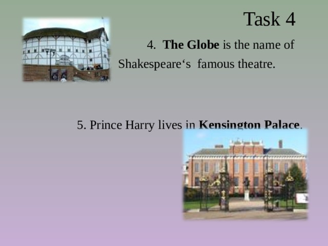  Task 4  4. The Globe is the name of  Shakespeare‘s famous theatre. 5. Prince Harry lives in Kensington Palace . 