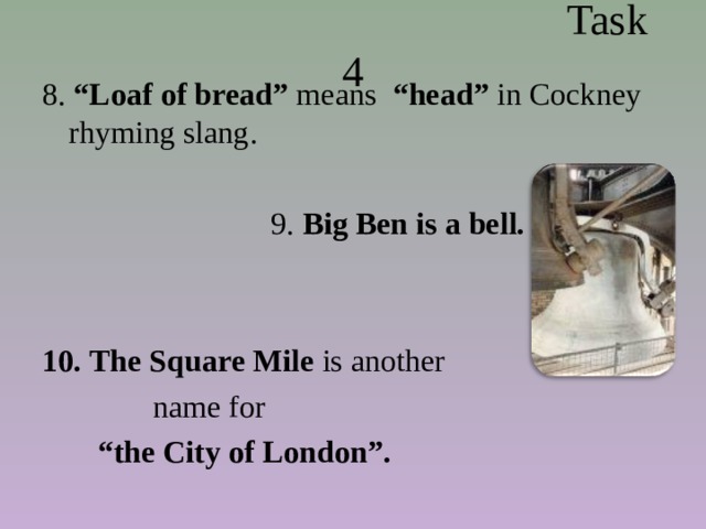  Task 4 8. “Loaf of bread” means “head” in Cockney rhyming slang.  9. Big Ben is a bell.   10. The Square Mile is another  name for  “ the City of London”. 