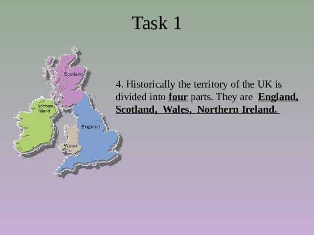 Task 1 4. Historically the territory of the UK is divided into four parts. They are   England, Scotland ,  Wales,  Northern Ireland. 