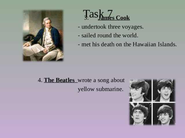  Task 7  3. James Cook  - undertook three voyages.  - sailed round the world.  - met his death on the Hawaiian Islands.  4. The Beatles wrote a song about  yellow submarine. 