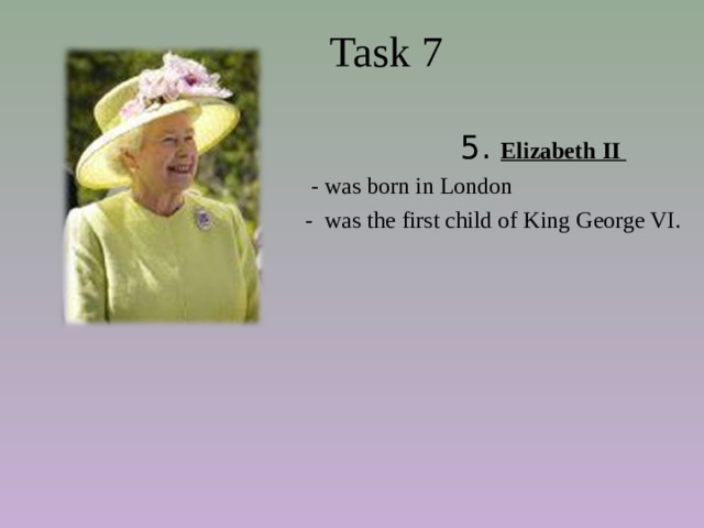  Task 7  5. Elizabeth II  - was born in London  - was the first child of King George VI. 