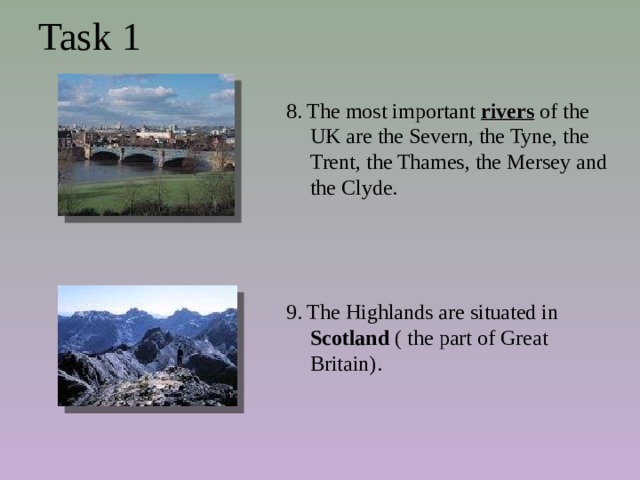 Task 1 8. The most important rivers of the UK are the Severn, the Tyne, the Trent, the Thames, the Mersey and the Clyde. 9. The Highlands are situated in Scotland ( the part of Great Britain). 
