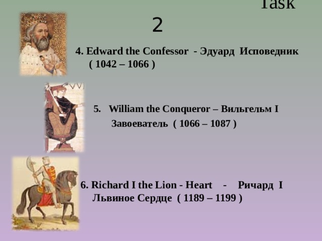  Task 2 4. Edward the Confessor - Эдуард  Исповедник  (  1042 – 1066  ) William the Conqueror – Вильгельм I  Завоеватель ( 1066 – 1087 ) 6. Richard I the Lion - Heart -   Ричард I Львиное Сердце ( 1189 – 1199 ) 
