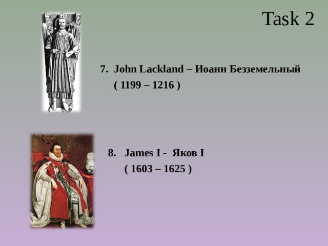  Task 2 7 .  John Lackland – Иоанн Безземельный  ( 1199 – 1216 ) James I - Яков I   ( 1603 – 1625 ) 