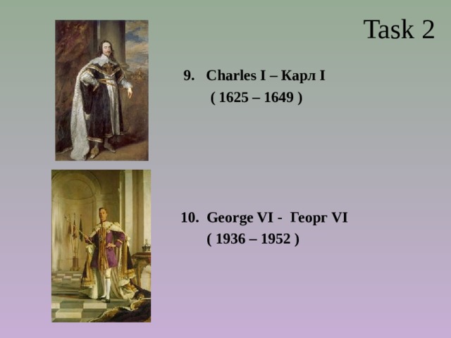  Task 2 Charles I – Карл I  ( 1625 – 1649 )  George VI - Георг VI  ( 1936 – 1952 ) 