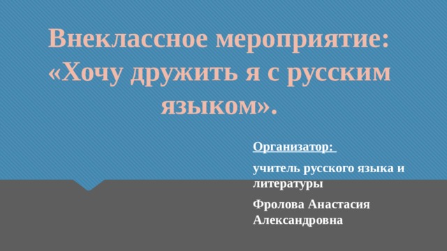 Внеклассное мероприятие: «Хочу дружить я с русским языком». Организатор: учитель русского языка и литературы Фролова Анастасия Александровна 