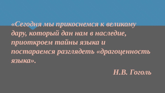 «Сегодня мы прикоснемся к великому дару, который дан нам в наследие, приоткроем тайны языка и постараемся разглядеть «драгоценность языка». Н.В. Гоголь 