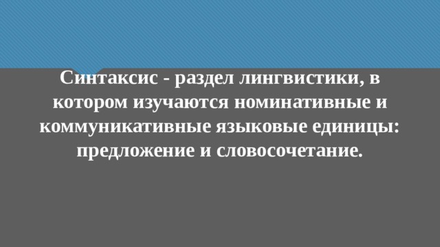 Синтаксис - раздел лингвистики, в котором изучаются номинативные и коммуникативные языковые единицы: предложение и словосочетание. 