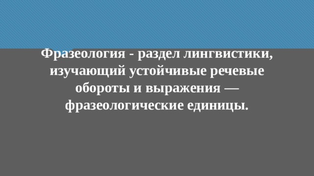 Фразеология - раздел лингвистики, изучающий устойчивые речевые обороты и выражения — фразеологические единицы. 