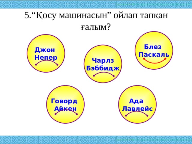 5.“Қосу машинасын” ойлап тапқан ғалым? Блез Паскаль Джон Непер Чарлз Бэббидж Ада Лавлейс Говорд Айкен 