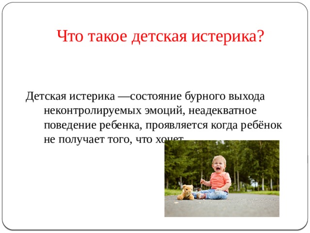 Что такое детская истерика? Детская истерика —состояние бурного выхода неконтролируемых эмоций, неадекватное поведение ребенка, проявляется когда ребёнок не получает того, что хочет. 