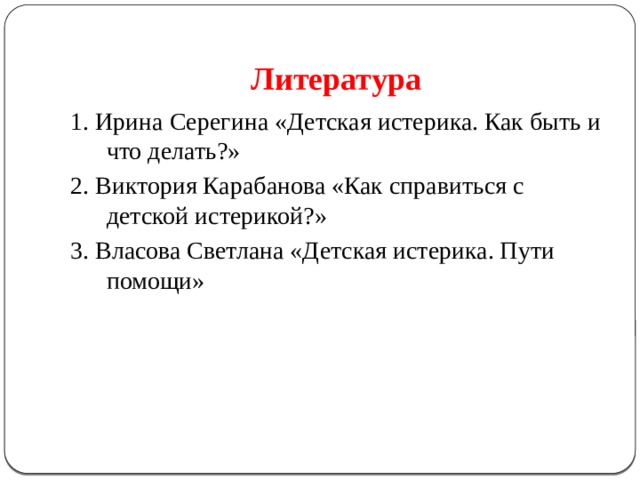 Литература 1. Ирина Серегина «Детская истерика. Как быть и что делать?» 2. Виктория Карабанова «Как справиться с детской истерикой?» 3. Власова Светлана «Детская истерика. Пути помощи» 