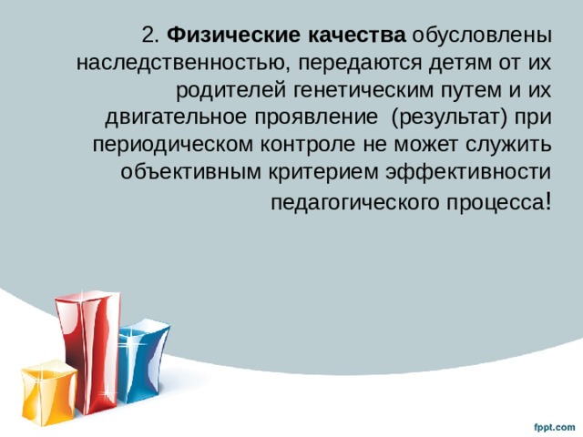 2. Физические качества  обусловлены наследственностью, передаются детям от их родителей генетическим путем и их двигательное проявление (результат) при периодическом контроле не может служить объективным критерием эффективности педагогического процесса ! 