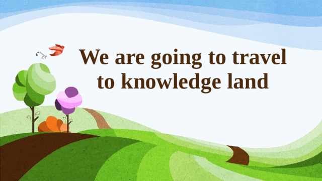 We are going to travel to knowledge land 