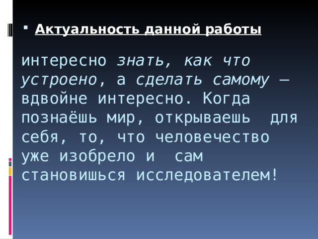 Актуальность  данной работы  интересно знать, как что устроено , а сделать самому – вдвойне интересно. Когда познаёшь мир, открываешь для себя, то, что человечество уже изобрело и сам становишься исследователем!   