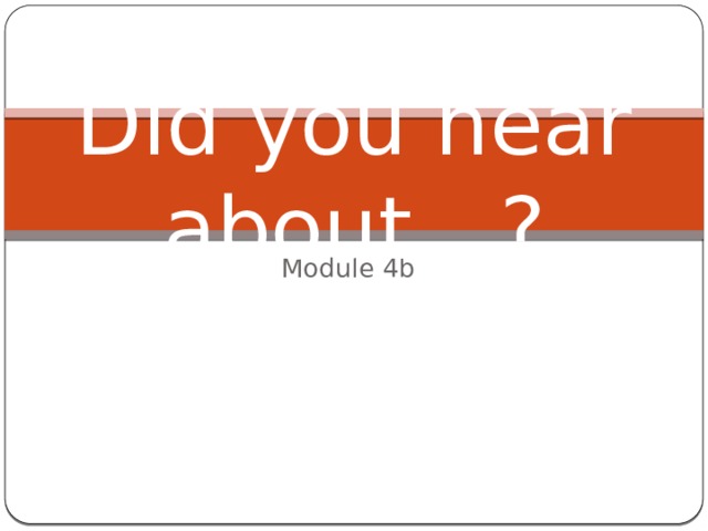 Did you hear about … ? Module 4b 