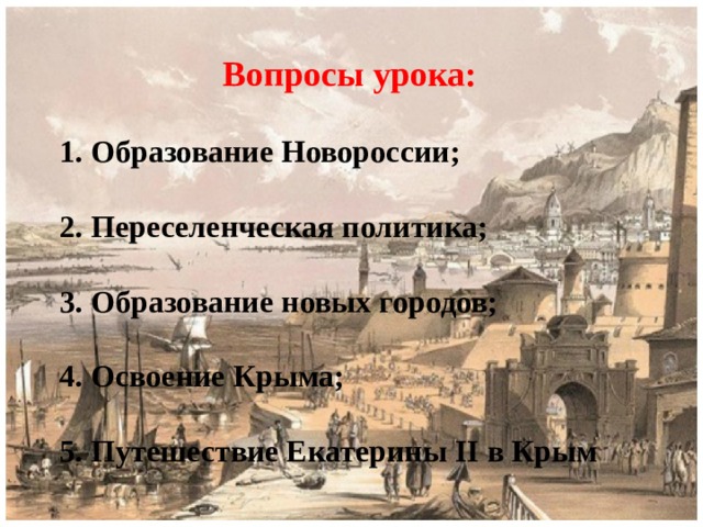 Вопросы урока:  1. Образование Новороссии;  2. Переселенческая политика;  3. Образование новых городов;  4. Освоение Крыма;  5. Путешествие Екатерины II в Крым 