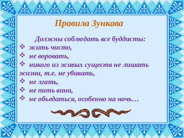 Правила Зункава Должны соблюдать все буддисты:  жить чисто,  не воровать,  никого из живых существ не лишать жизни, т.е. не убивать,  не лгать,  не пить вина,  не объедаться, особенно на ночь… 