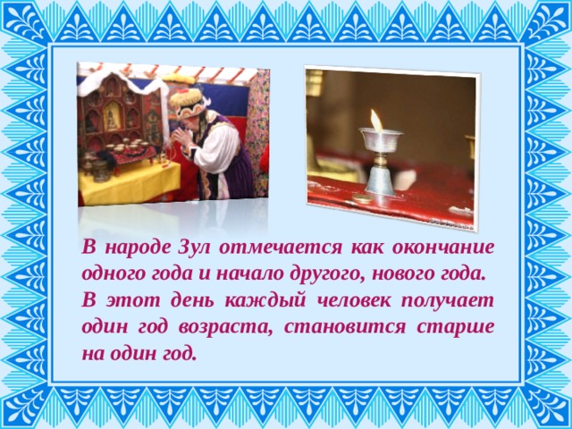 В народе Зул отмечается как окончание одного года и начало другого, нового года. В этот день каждый человек получает один год возраста, становится старше на один год. 