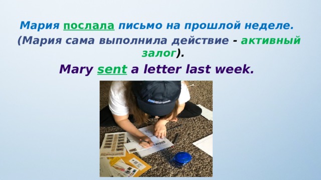 Мария послала  письмо на прошлой неделе.  (Мария сама выполнила действие - активный залог ). Mary sent a letter last week.  (Active Voice) 