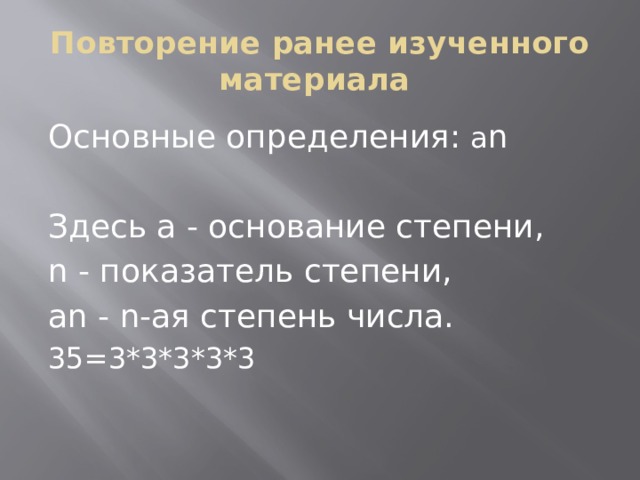 Повторение ранее изученного материала Основные определения: а n Здесь a - основание степени, n - показатель степени, аn - n-ая степень числа. 35=3*3*3*3*3