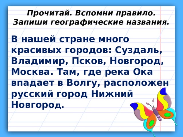 Прочитай. Вспомни правило. Запиши географические названия. В нашей стране много красивых городов: Суздаль, Владимир, Псков, Новгород, Москва. Там, где река Ока впадает в Волгу, расположен русский город Нижний Новгоро д. 