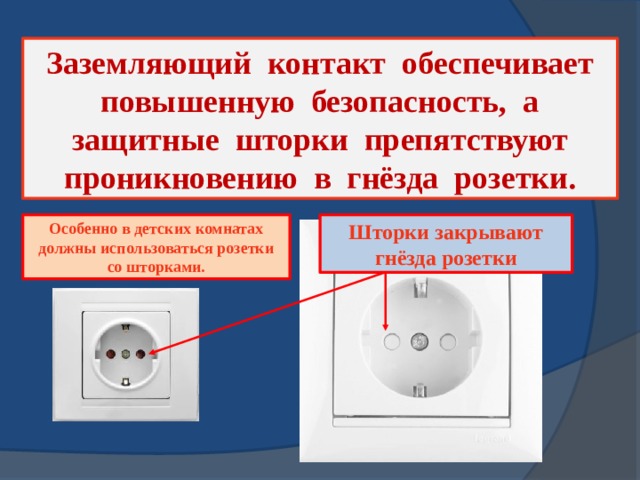 Заземляющий контакт обеспечивает повышенную безопасность, а защитные шторки препятствуют проникновению в гнёзда розетки. Особенно в детских комнатах должны использоваться розетки со шторками. Шторки закрывают гнёзда розетки 