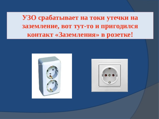 УЗО срабатывает на токи утечки на заземление, вот тут-то и пригодился контакт «Заземления» в розетке! 