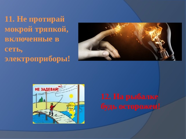 11. Не протирай мокрой тряпкой, включенные в сеть, электроприборы! 12. На рыбалке будь осторожен! 