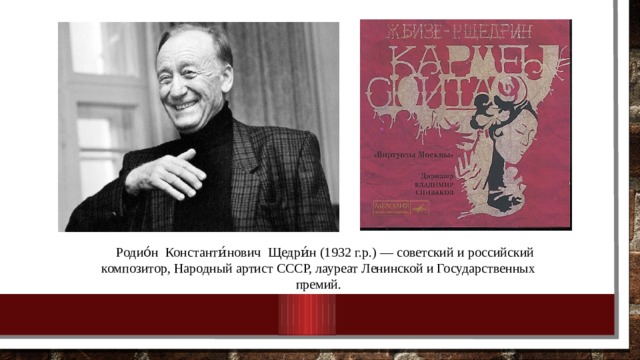  Родио́н Константи́нович  Щедри́н  (1932 г.р.) — советский и российский композитор, Народный артист СССР, лауреат Ленинской и Государственных премий. 