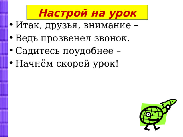 Настрой на урок Итак, друзья, внимание – Ведь прозвенел звонок. Садитесь поудобнее – Начнём скорей урок!   
