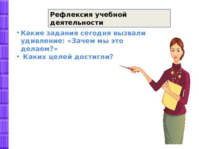 Рефлексия учебной деятельности Какие задания сегодня вызвали удивление: «Зачем мы это делаем?»  Каких целей достигли?   