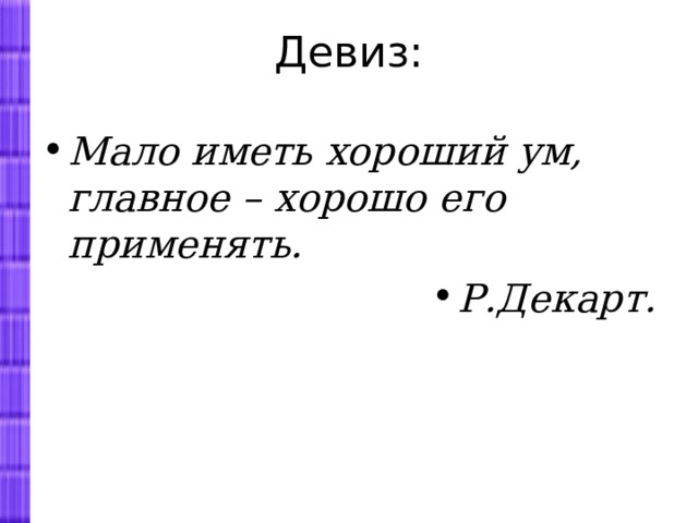 Девиз:   Мало иметь хороший ум, главное – хорошо его применять. Р.Декарт. 