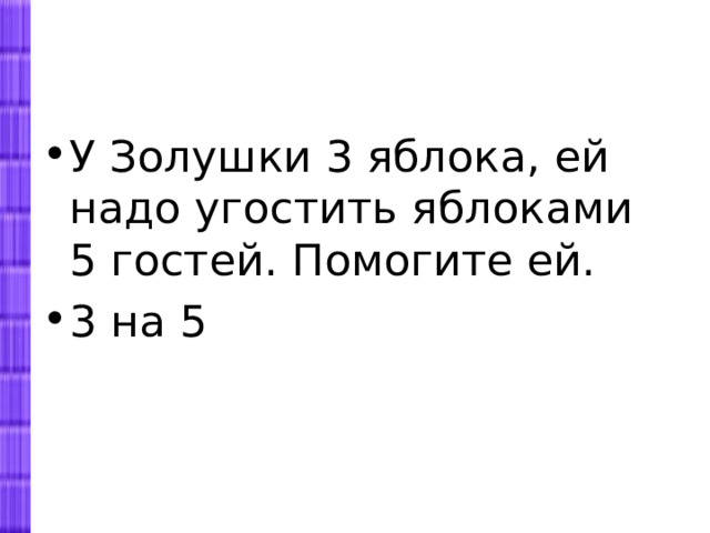 У Золушки 3 яблока, ей надо угостить яблоками 5 гостей. Помогите ей. 3 на 5 