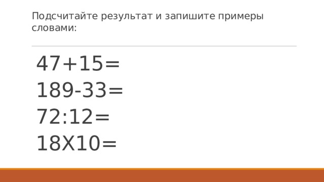 Подсчитайте результат и запишите примеры словами:   47+15= 189-33= 72:12= 18Х10= 
