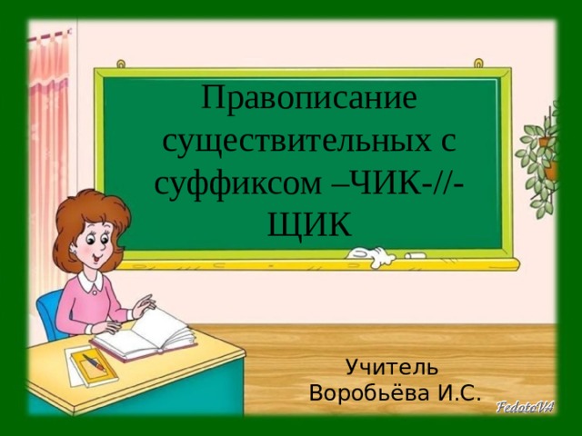  Правописание существительных с суффиксом –ЧИК-//-ЩИК   Учитель Воробьёва И.С. 