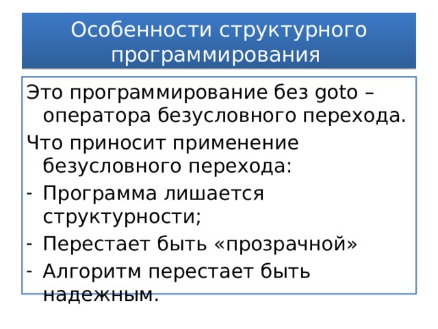 Особенности структурного программирования Это программирование без goto – оператора безусловного перехода. Что приносит применение безусловного перехода: Программа лишается структурности; Перестает быть «прозрачной» Алгоритм перестает быть надежным. 