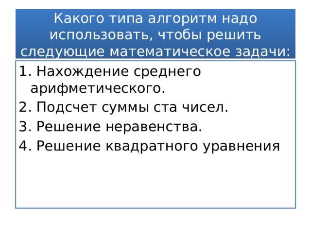 Какого типа алгоритм надо использовать, чтобы решить следующие математическое задачи: 1. Нахождение среднего арифметического. 2. Подсчет суммы ста чисел. 3. Решение неравенства. 4. Решение квадратного уравнения 