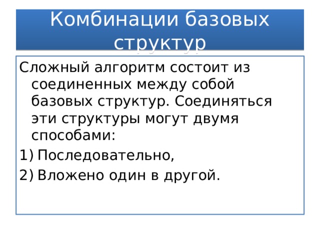 Комбинации базовых структур Сложный алгоритм состоит из соединенных между собой базовых структур. Соединяться эти структуры могут двумя способами: Последовательно, Вложено один в другой. 