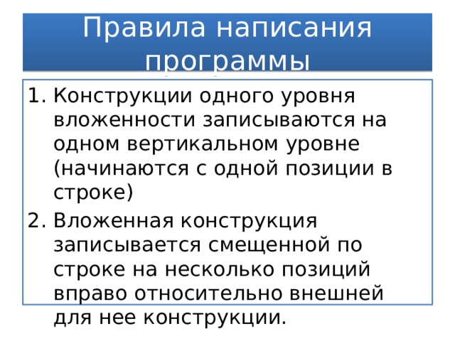 Правила написания программы Конструкции одного уровня вложенности записываются на одном вертикальном уровне (начинаются с одной позиции в строке) Вложенная конструкция записывается смещенной по строке на несколько позиций вправо относительно внешней для нее конструкции. 