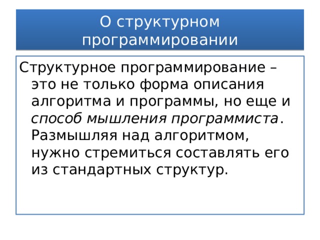 О структурном программировании Структурное программирование – это не только форма описания алгоритма и программы, но еще и способ мышления программиста . Размышляя над алгоритмом, нужно стремиться составлять его из стандартных структур. 