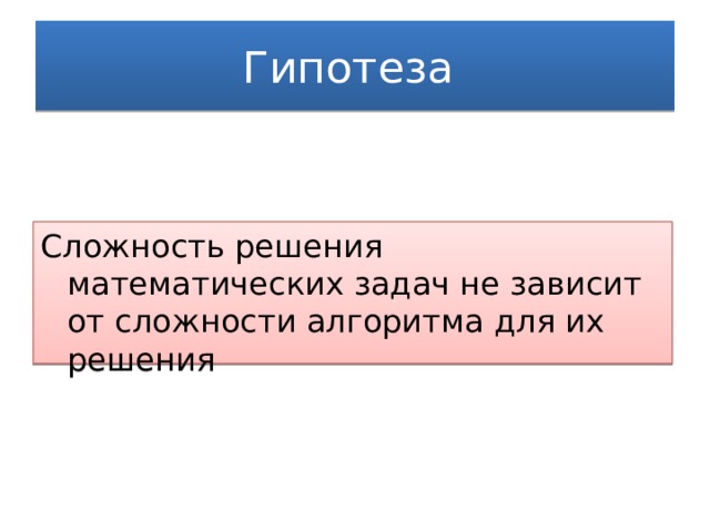 Гипотеза Сложность решения математических задач не зависит от сложности алгоритма для их решения 