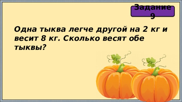 Задание 9 Одна тыква легче другой на 2 кг и весит 8 кг. Сколько весят обе тыквы? 