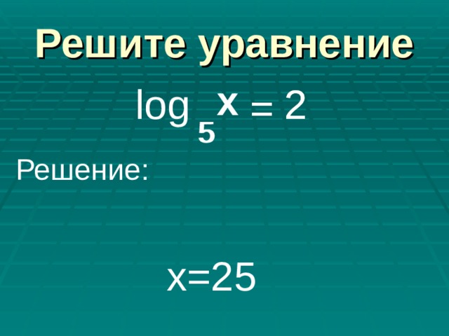 Решите уравнение x x log 2 2 = = 5 5 Решение: х=25 