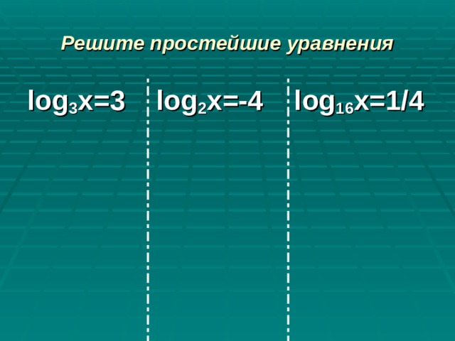Решите простейшие уравнения log 3 x= 3   log 2 x= -4   log 16 x= 1/4 