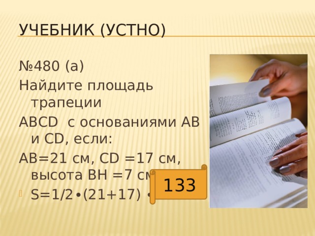 Учебник (устно) № 480 (а) Найдите площадь трапеции АВСD c основаниями АВ и CD, если: АВ=21 см, СD =17 см, высота BH =7 см. S=1/2∙(21+17) ∙ 7= 133 