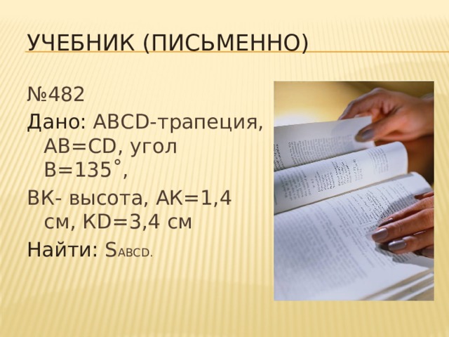 Учебник (письменно) № 482 Дано: АВСD-трапеция, АВ=СD, угол В=135˚, ВК- высота, АК=1,4 см, КD=3,4 см Найти: S ABCD. 