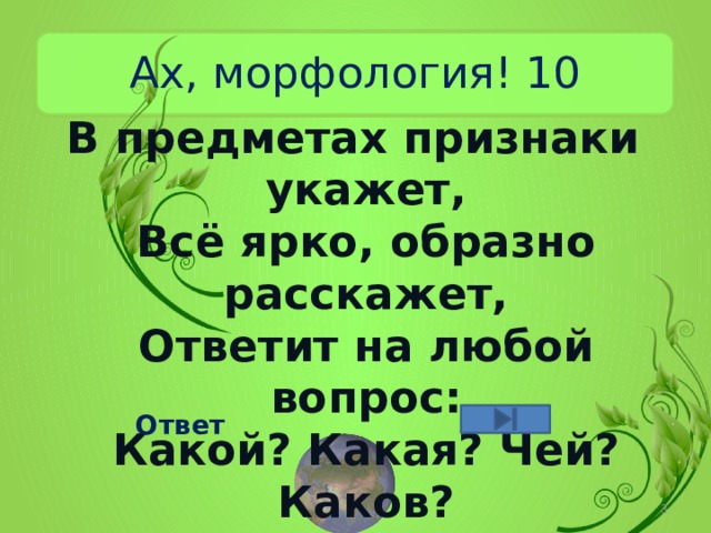 Ах, морфология! 10 В предметах признаки укажет,  Всё ярко, образно расскажет,  Ответит на любой вопрос:  Какой? Какая? Чей? Каков? Ответ  