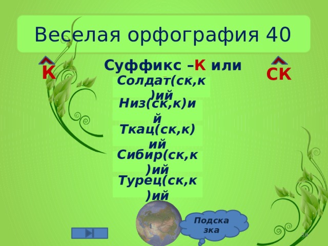 Веселая орфография 40 Суффикс – К или – СК ? К СК Солдат(ск,к)ий Низ(ск,к)ий Ткац(ск,к)ий Сибир(ск,к)ий Турец(ск,к)ий Подсказка  